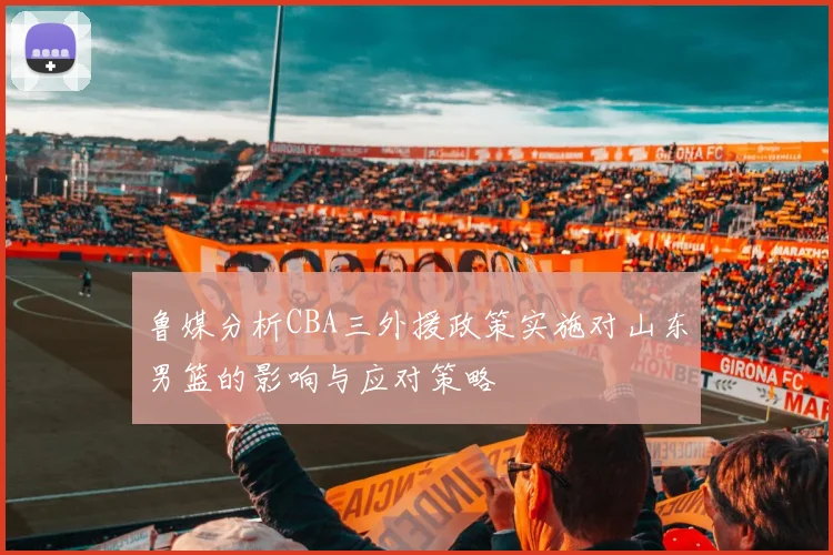 鲁媒分析CBA三外援政策实施对山东男篮的影响与应对策略