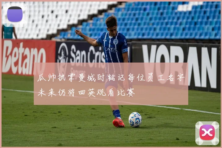 瓜帅执掌曼城时铭记每位员工名字未来仍将回英观看比赛
