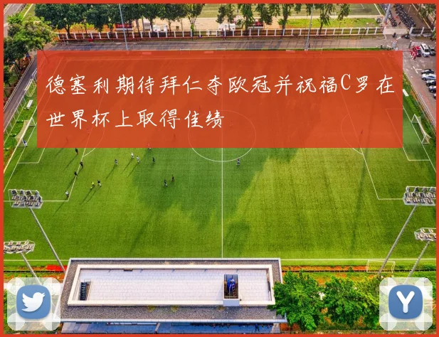 德塞利期待拜仁夺欧冠并祝福C罗在世界杯上取得佳绩