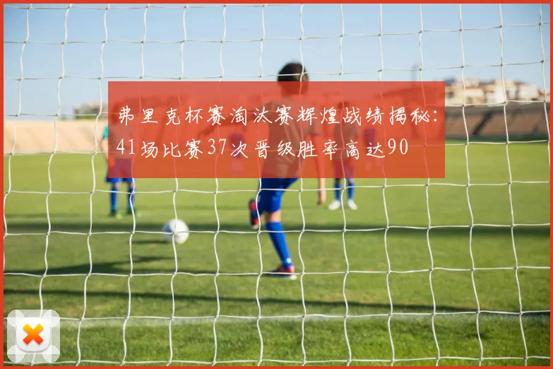 弗里克杯赛淘汰赛辉煌战绩揭秘：41场比赛37次晋级胜率高达90