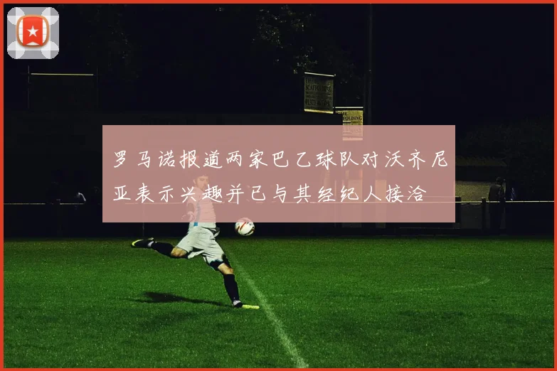 罗马诺报道两家巴乙球队对沃齐尼亚表示兴趣并已与其经纪人接洽