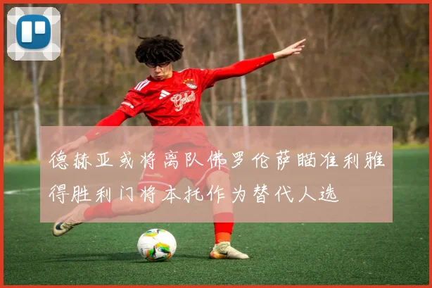 德赫亚或将离队佛罗伦萨瞄准利雅得胜利门将本托作为替代人选