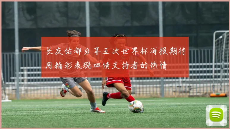 长友佑都分享五次世界杯海报期待用精彩表现回馈支持者的热情