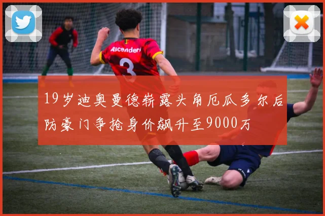 19岁迪奥曼德崭露头角厄瓜多尔后防豪门争抢身价飙升至9000万