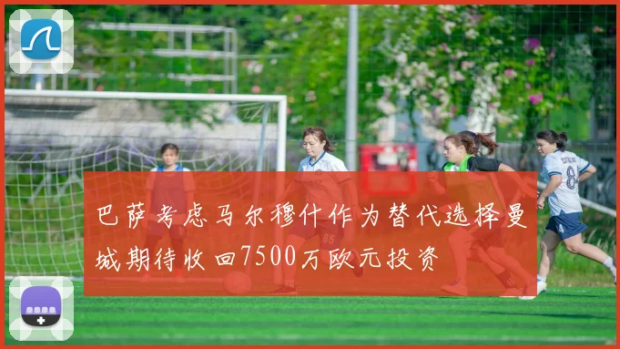 巴萨考虑马尔穆什作为替代选择曼城期待收回7500万欧元投资