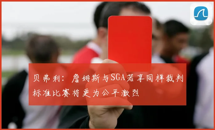 贝弗利：詹姆斯与SGA若享同样裁判标准比赛将更为公平激烈
