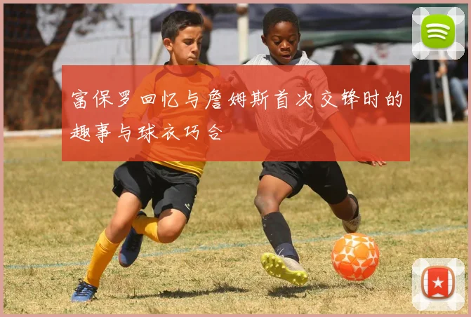 富保罗回忆与詹姆斯首次交锋时的趣事与球衣巧合