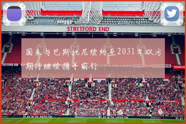 国米与巴斯托尼续约至2031年双方期待继续携手前行