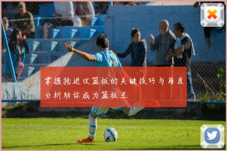 掌握抢进攻篮板的关键技巧与角度分析助你成为篮板王