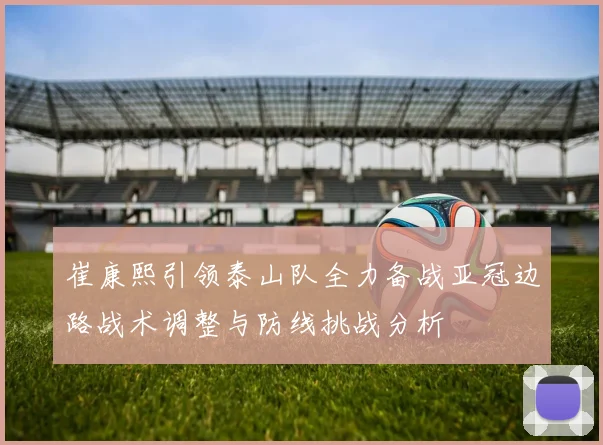 崔康熙引领泰山队全力备战亚冠边路战术调整与防线挑战分析